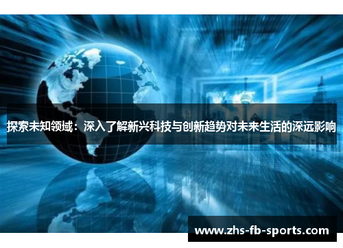 探索未知领域：深入了解新兴科技与创新趋势对未来生活的深远影响