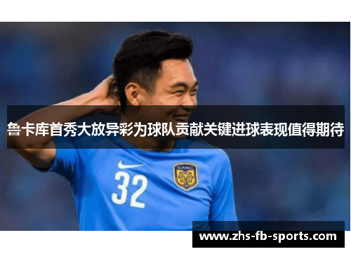 鲁卡库首秀大放异彩为球队贡献关键进球表现值得期待 鲁卡库首秀大放异彩为球队贡献关键进球表现值得期待
