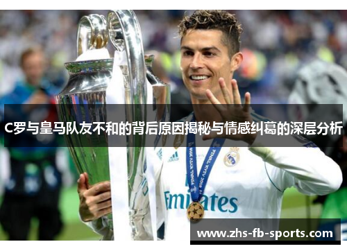 C罗与皇马队友不和的背后原因揭秘与情感纠葛的深层分析
