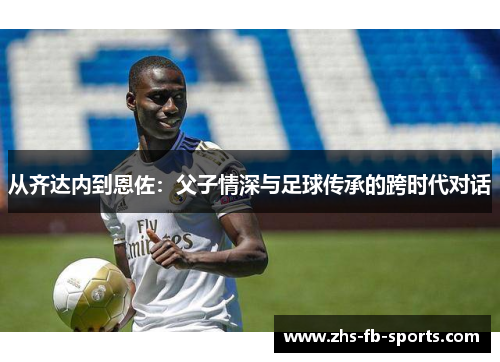 从齐达内到恩佐：父子情深与足球传承的跨时代对话