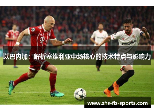 以巴内加:解析塞维利亚中场核心的技术特点与影响力 以巴内加:解析塞维利亚中场核心的技术特点与影响力