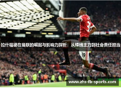 拉什福德在曼联的崛起与影响力探析：从锋线主力到社会责任担当