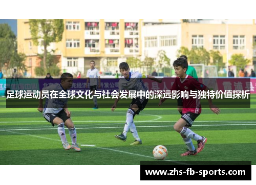 足球运动员在全球文化与社会发展中的深远影响与独特价值探析 足球运动员在全球文化与社会发展中的深远影响与独特价值探析