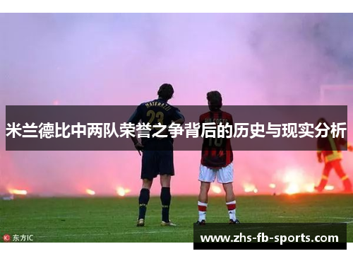 米兰德比中两队荣誉之争背后的历史与现实分析 米兰德比中两队荣誉之争背后的历史与现实分析
