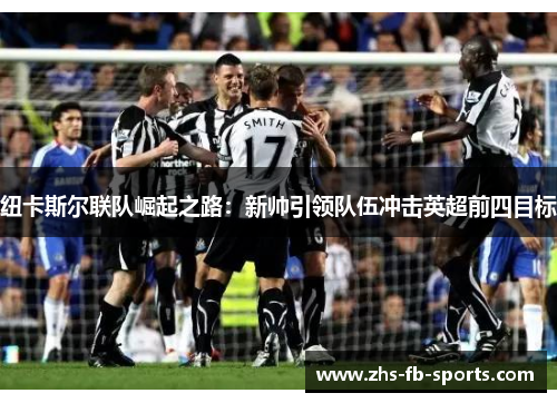 纽卡斯尔联队崛起之路:新帅引领队伍冲击英超前四目标 纽卡斯尔联队崛起之路:新帅引领队伍冲击英超前四目标