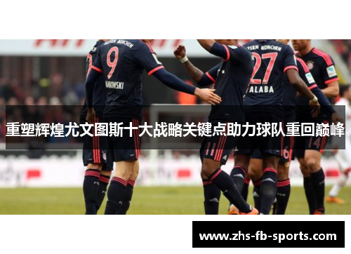 重塑辉煌尤文图斯十大战略关键点助力球队重回巅峰