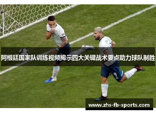 阿根廷国家队训练视频揭示四大关键战术要点助力球队制胜 阿根廷国家队训练视频揭示四大关键战术要点助力球队制胜