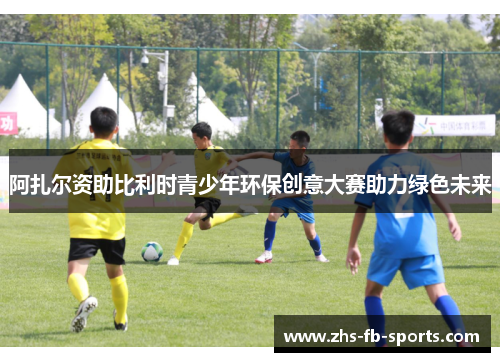 阿扎尔资助比利时青少年环保创意大赛助力绿色未来