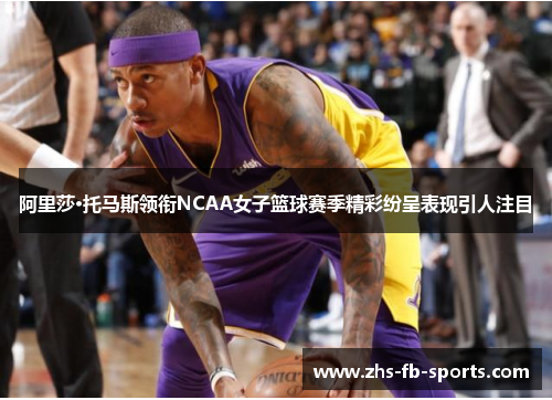 阿里莎·托马斯领衔NCAA女子篮球赛季精彩纷呈表现引人注目