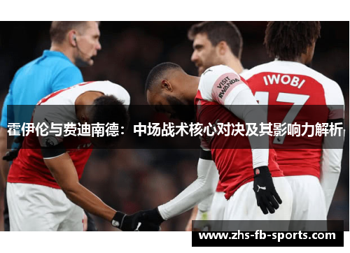 霍伊伦与费迪南德:中场战术核心对决及其影响力解析 霍伊伦与费迪南德:中场战术核心对决及其影响力解析
