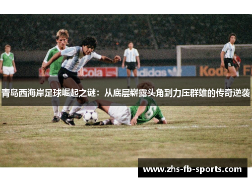 青岛西海岸足球崛起之谜：从底层崭露头角到力压群雄的传奇逆袭