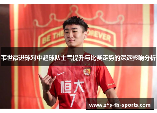 韦世豪进球对中超球队士气提升与比赛走势的深远影响分析