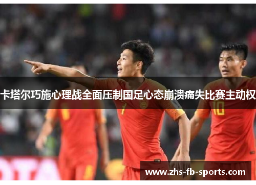 卡塔尔巧施心理战全面压制国足心态崩溃痛失比赛主动权 卡塔尔巧施心理战全面压制国足心态崩溃痛失比赛主动权