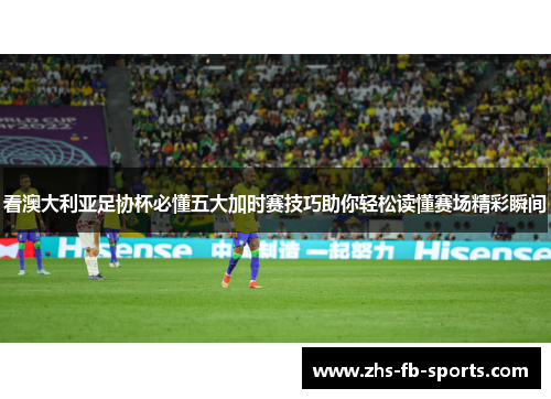 看澳大利亚足协杯必懂五大加时赛技巧助你轻松读懂赛场精彩瞬间 看澳大利亚足协杯必懂五大加时赛技巧助你轻松读懂赛场精彩瞬间