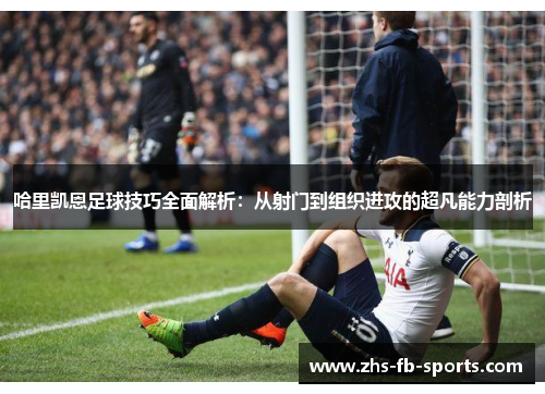 哈里凯恩足球技巧全面解析:从射门到组织进攻的超凡能力剖析 哈里凯恩足球技巧全面解析:从射门到组织进攻的超凡能力剖析