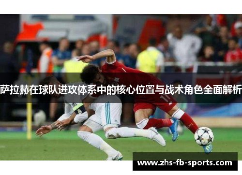 萨拉赫在球队进攻体系中的核心位置与战术角色全面解析 萨拉赫在球队进攻体系中的核心位置与战术角色全面解析