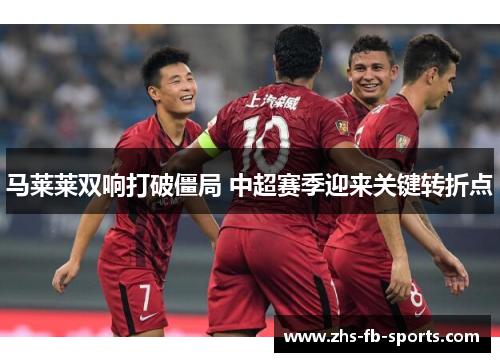 马莱莱双响打破僵局 中超赛季迎来关键转折点