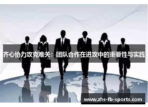 齐心协力攻克难关：团队合作在进攻中的重要性与实践