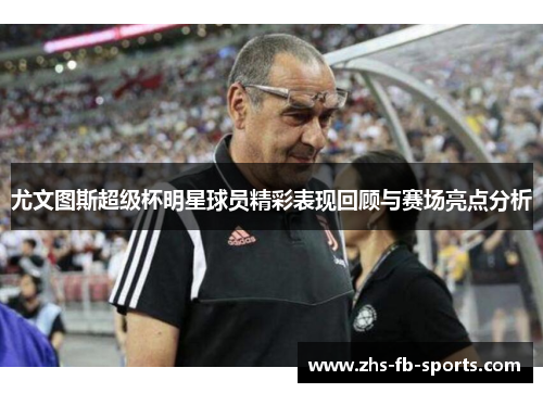 尤文图斯超级杯明星球员精彩表现回顾与赛场亮点分析
