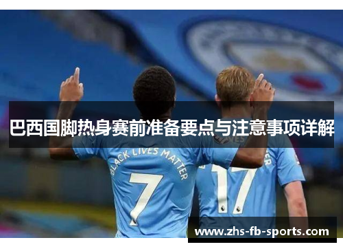 巴西国脚热身赛前准备要点与注意事项详解 巴西国脚热身赛前准备要点与注意事项详解