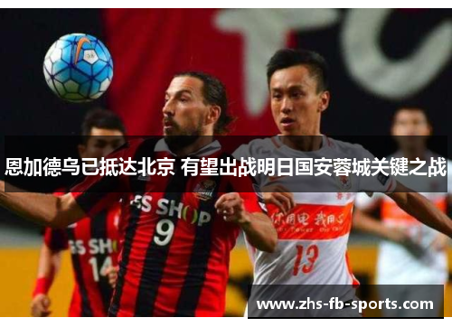 恩加德乌已抵达北京 有望出战明日国安蓉城关键之战 恩加德乌已抵达北京 有望出战明日国安蓉城关键之战