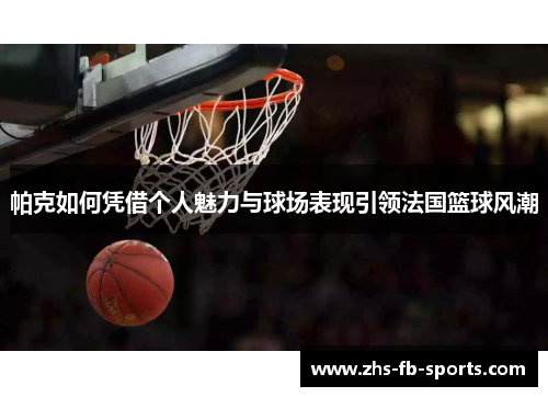帕克如何凭借个人魅力与球场表现引领法国篮球风潮