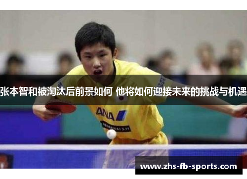 张本智和被淘汰后前景如何 他将如何迎接未来的挑战与机遇