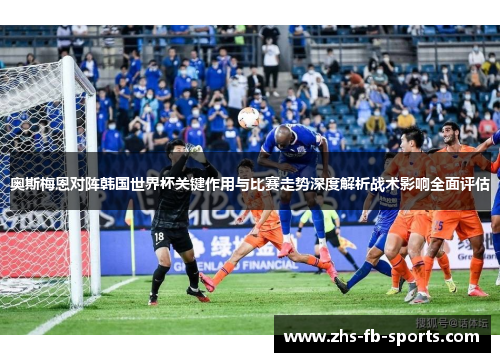 奥斯梅恩对阵韩国世界杯关键作用与比赛走势深度解析战术影响全面评估