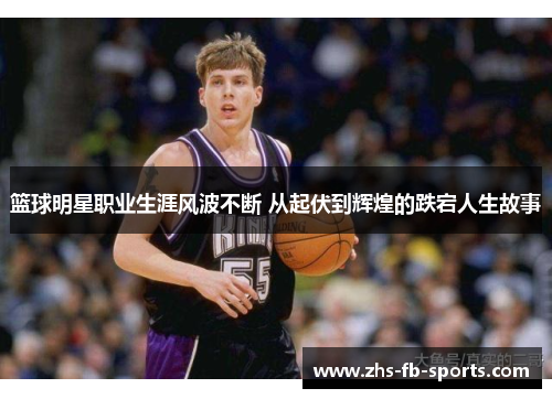 篮球明星职业生涯风波不断 从起伏到辉煌的跌宕人生故事