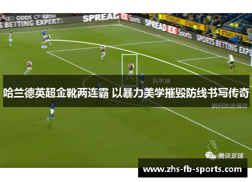 哈兰德英超金靴两连霸 以暴力美学摧毁防线书写传奇