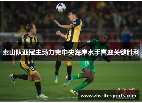 泰山队亚冠主场力克中央海岸水手喜迎关键胜利 泰山队亚冠主场力克中央海岸水手喜迎关键胜利