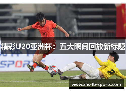 精彩U20亚洲杯：五大瞬间回放新标题