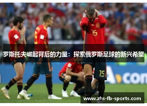 罗斯托夫崛起背后的力量：探索俄罗斯足球的新兴希望