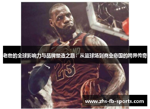 老詹的全球影响力与品牌塑造之路：从篮球场到商业帝国的跨界传奇