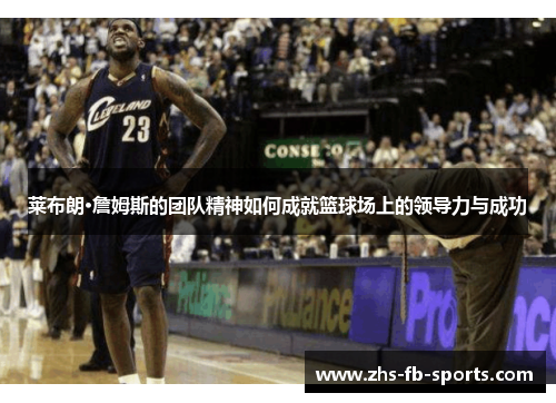 莱布朗·詹姆斯的团队精神如何成就篮球场上的领导力与成功