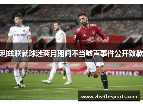 利兹联就球迷斋月期间不当嘘声事件公开致歉 利兹联就球迷斋月期间不当嘘声事件公开致歉