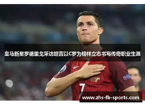 皇马新星罗德里戈采访坦言以C罗为榜样立志书写传奇职业生涯 皇马新星罗德里戈采访坦言以C罗为榜样立志书写传奇职业生涯