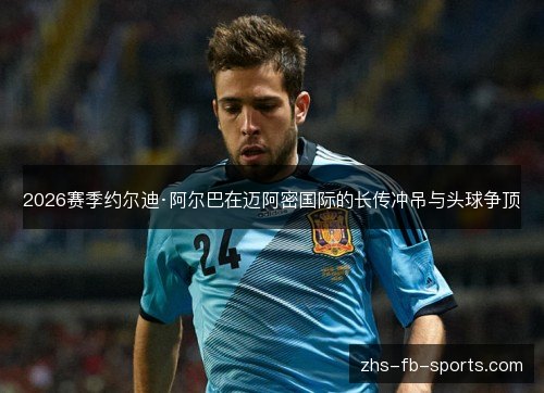 2026赛季约尔迪·阿尔巴在迈阿密国际的长传冲吊与头球争顶